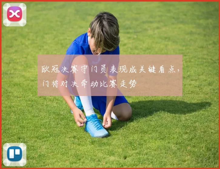 欧冠决赛守门员表现成关键看点,门将对决牵动比赛走势