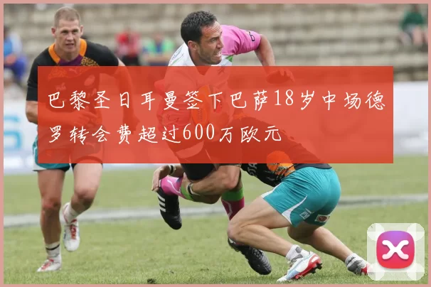 巴黎圣日耳曼签下巴萨18岁中场德罗转会费超过600万欧元