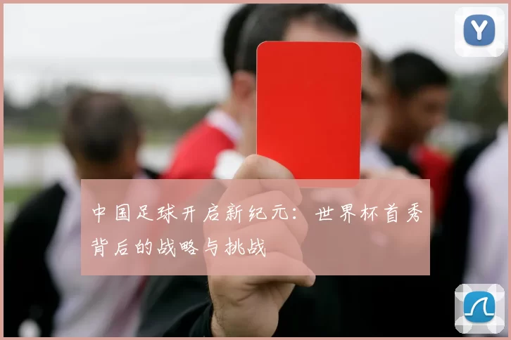 中国足球开启新纪元：世界杯首秀背后的战略与挑战